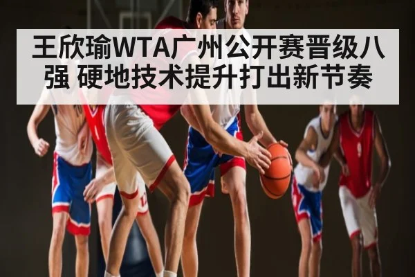 王欣瑜WTA广州公开赛晋级八强 硬地技术提升打出新节奏