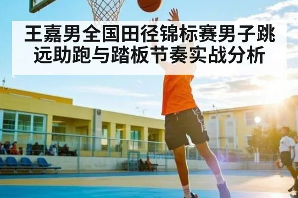 王嘉男全国田径锦标赛男子跳远助跑与踏板节奏实战分析