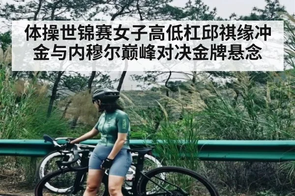 体操世锦赛女子高低杠邱祺缘冲金与内穆尔巅峰对决金牌悬念