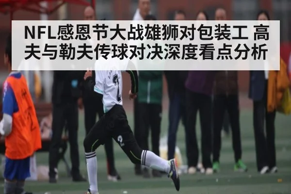 NFL感恩节大战雄狮对包装工 高夫与勒夫传球对决深度看点分析