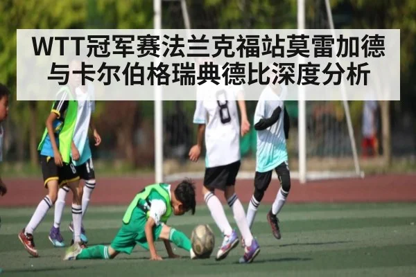 WTT冠军赛法兰克福站莫雷加德与卡尔伯格瑞典德比深度分析