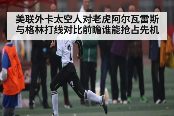 美联外卡太空人对老虎阿尔瓦雷斯与格林打线对比前瞻谁能抢占先机