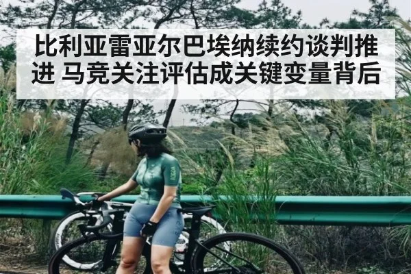 比利亚雷亚尔巴埃纳续约谈判推进 马竞关注评估成关键变量背后